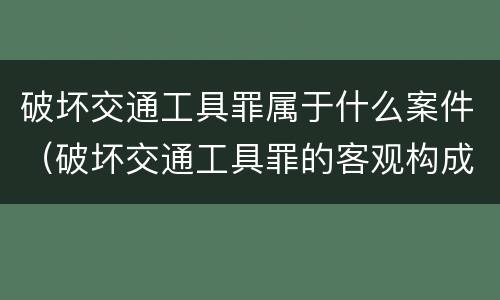 破坏交通工具罪属于什么案件（破坏交通工具罪的客观构成）