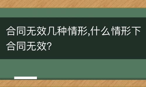 合同无效几种情形,什么情形下合同无效？