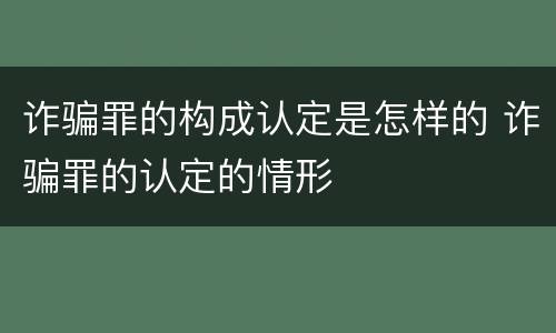 诈骗罪的构成认定是怎样的 诈骗罪的认定的情形