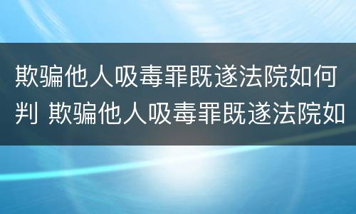 欺骗他人吸毒罪既遂法院如何判 欺骗他人吸毒罪既遂法院如何判定