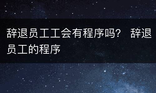 辞退员工工会有程序吗？ 辞退员工的程序