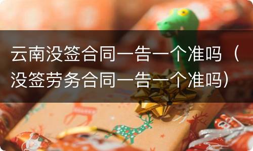 云南没签合同一告一个准吗（没签劳务合同一告一个准吗）