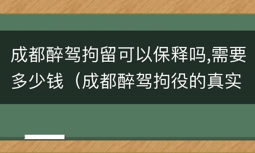 成都醉驾拘留可以保释吗,需要多少钱（成都醉驾拘役的真实经历）