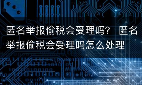 匿名举报偷税会受理吗？ 匿名举报偷税会受理吗怎么处理