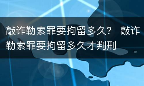 敲诈勒索罪要拘留多久？ 敲诈勒索罪要拘留多久才判刑