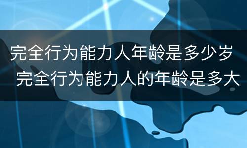 完全行为能力人年龄是多少岁 完全行为能力人的年龄是多大