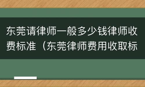 东莞请律师一般多少钱律师收费标准（东莞律师费用收取标准）
