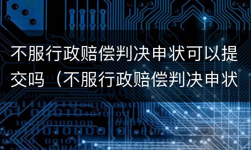 不服行政赔偿判决申状可以提交吗（不服行政赔偿判决申状可以提交吗怎么写）