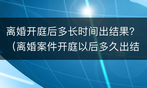 离婚开庭后多长时间出结果？（离婚案件开庭以后多久出结果）