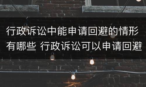行政诉讼中能申请回避的情形有哪些 行政诉讼可以申请回避吗