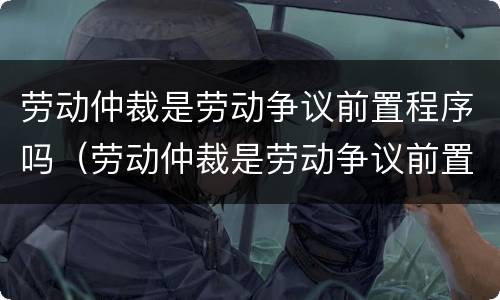 劳动仲裁是劳动争议前置程序吗（劳动仲裁是劳动争议前置程序吗为什么）