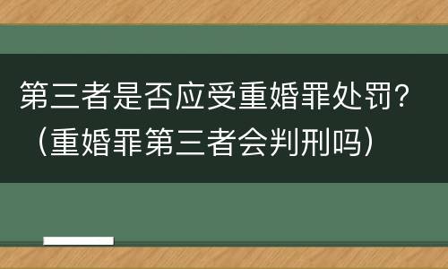 第三者是否应受重婚罪处罚？（重婚罪第三者会判刑吗）