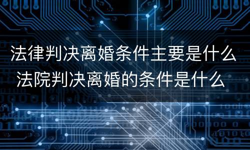 法律判决离婚条件主要是什么 法院判决离婚的条件是什么
