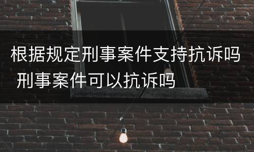 根据规定刑事案件支持抗诉吗 刑事案件可以抗诉吗