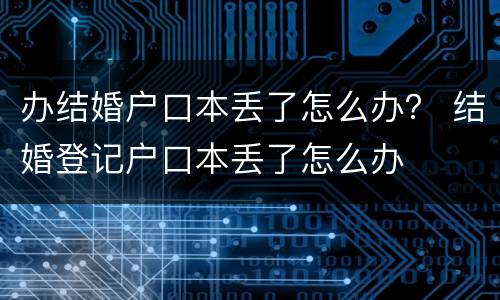 办结婚户口本丢了怎么办？ 结婚登记户口本丢了怎么办