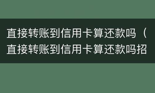直接转账到信用卡算还款吗（直接转账到信用卡算还款吗招商银行）