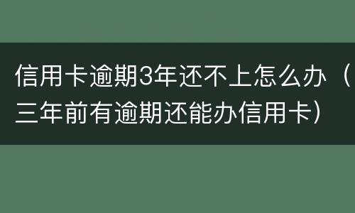 信用卡逾期3年还不上怎么办（三年前有逾期还能办信用卡）