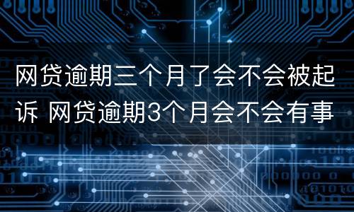 网贷逾期三个月了会不会被起诉 网贷逾期3个月会不会有事