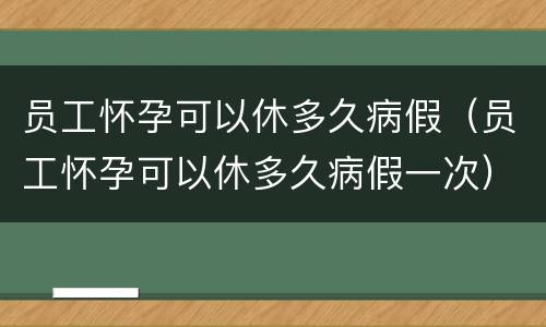 员工怀孕可以休多久病假（员工怀孕可以休多久病假一次）