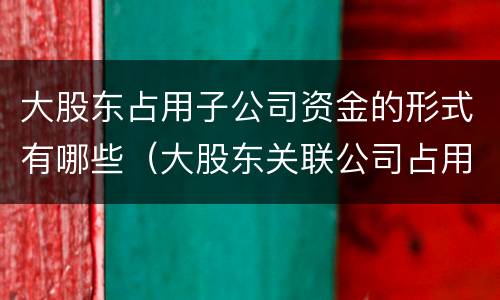 大股东占用子公司资金的形式有哪些（大股东关联公司占用公司资金）