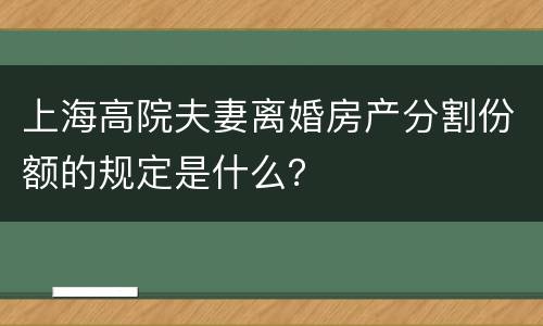 上海高院夫妻离婚房产分割份额的规定是什么？