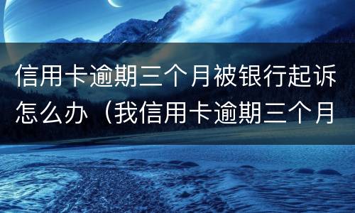信用卡逾期三个月被银行起诉怎么办（我信用卡逾期三个月了已经被起诉了怎么办）