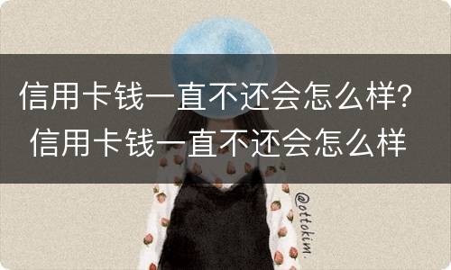 信用卡钱一直不还会怎么样？ 信用卡钱一直不还会怎么样