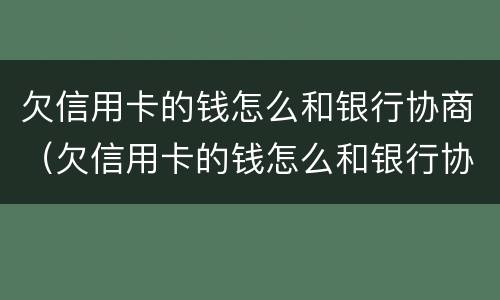 欠信用卡的钱怎么和银行协商（欠信用卡的钱怎么和银行协商还）