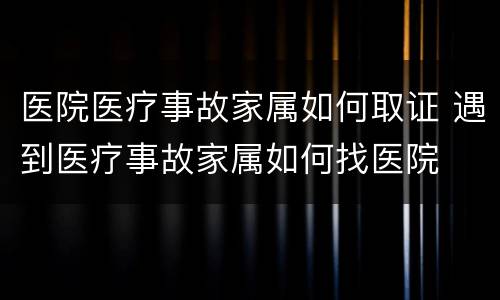 医院医疗事故家属如何取证 遇到医疗事故家属如何找医院