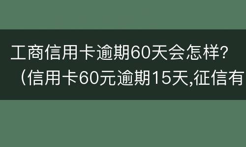 工商信用卡逾期60天会怎样？（信用卡60元逾期15天,征信有问题吗?）