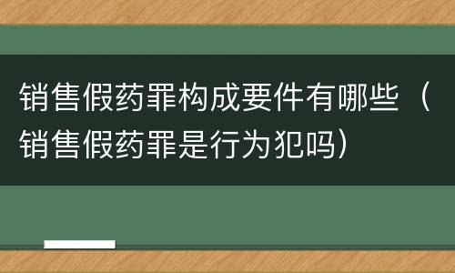 销售假药罪构成要件有哪些（销售假药罪是行为犯吗）