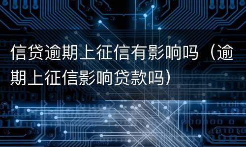 信贷逾期上征信有影响吗（逾期上征信影响贷款吗）