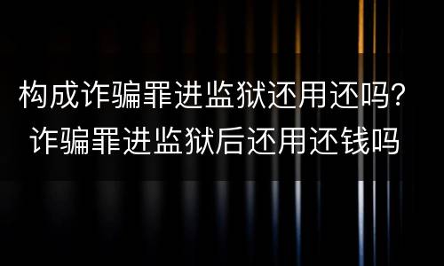 构成诈骗罪进监狱还用还吗？ 诈骗罪进监狱后还用还钱吗