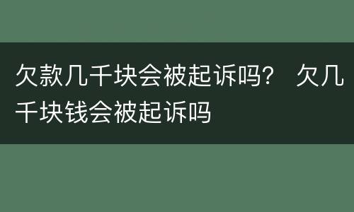 欠款几千块会被起诉吗？ 欠几千块钱会被起诉吗