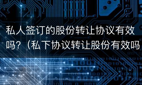 私人签订的股份转让协议有效吗?（私下协议转让股份有效吗）