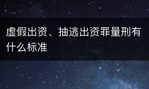 虚假出资、抽逃出资罪量刑有什么标准