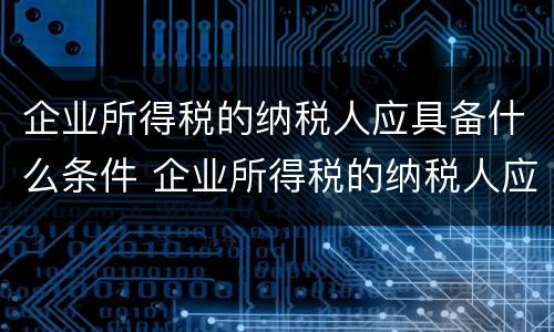 企业所得税的纳税人应具备什么条件 企业所得税的纳税人应具备什么条件