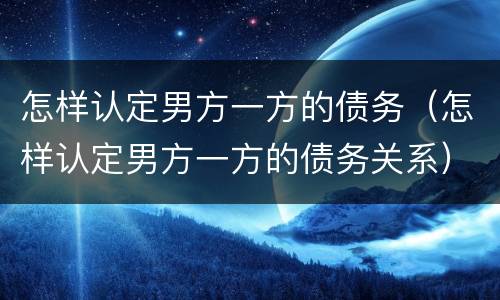 怎样认定男方一方的债务（怎样认定男方一方的债务关系）