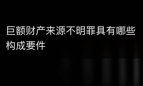 巨额财产来源不明罪具有哪些构成要件