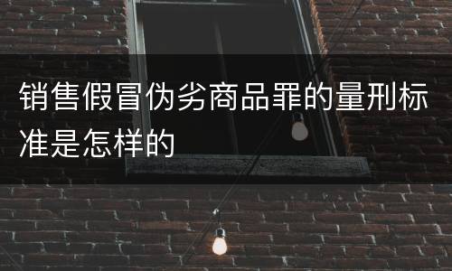 销售假冒伪劣商品罪的量刑标准是怎样的