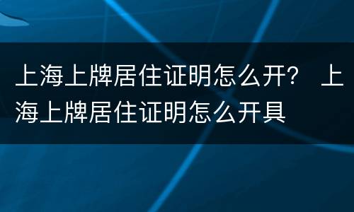 上海上牌居住证明怎么开？ 上海上牌居住证明怎么开具