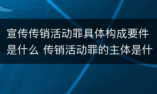 宣传传销活动罪具体构成要件是什么 传销活动罪的主体是什么