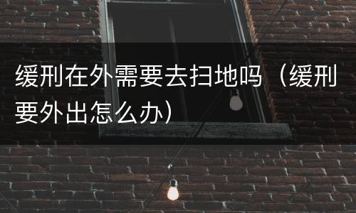 缓刑在外需要去扫地吗（缓刑要外出怎么办）