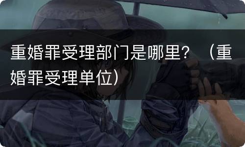 重婚罪受理部门是哪里？（重婚罪受理单位）