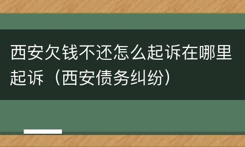 西安欠钱不还怎么起诉在哪里起诉（西安债务纠纷）
