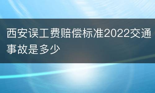 西安误工费赔偿标准2022交通事故是多少