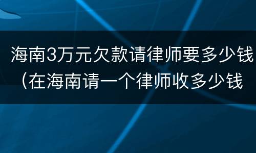 海南3万元欠款请律师要多少钱（在海南请一个律师收多少钱）