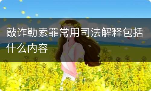 敲诈勒索罪常用司法解释包括什么内容