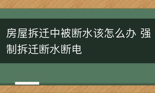 房屋拆迁中被断水该怎么办 强制拆迁断水断电
