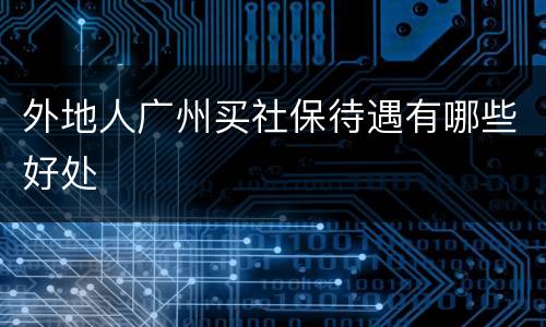 外地人广州买社保待遇有哪些好处